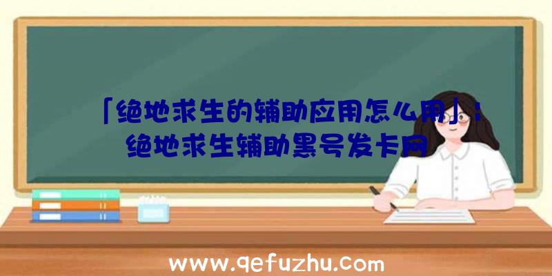 「绝地求生的辅助应用怎么用」|绝地求生辅助黑号发卡网